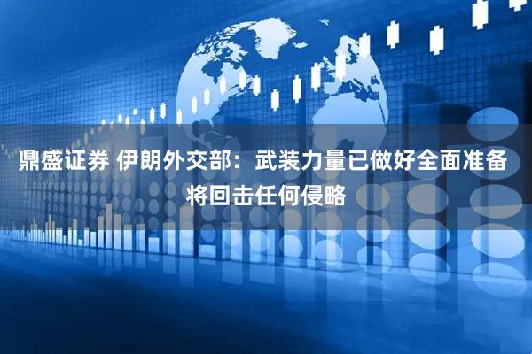 鼎盛证券 伊朗外交部：武装力量已做好全面准备 将回击任何侵略