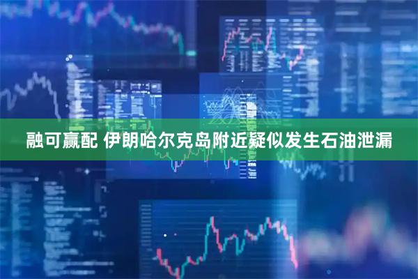 融可赢配 伊朗哈尔克岛附近疑似发生石油泄漏