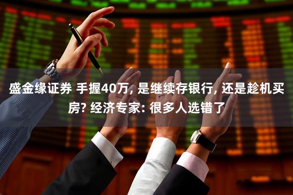 盛金缘证券 手握40万, 是继续存银行, 还是趁机买房? 经济专家: 很多人选错了