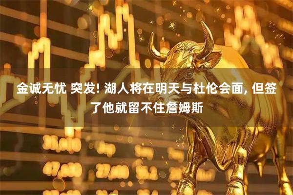 金诚无忧 突发! 湖人将在明天与杜伦会面, 但签了他就留不住詹姆斯
