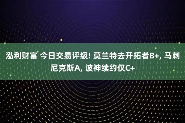 泓利财富 今日交易评级! 莫兰特去开拓者B+, 马刺尼克斯A, 波神续约仅C+