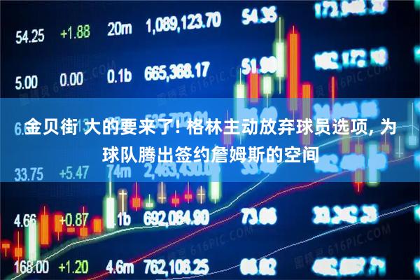 金贝街 大的要来了! 格林主动放弃球员选项, 为球队腾出签约詹姆斯的空间