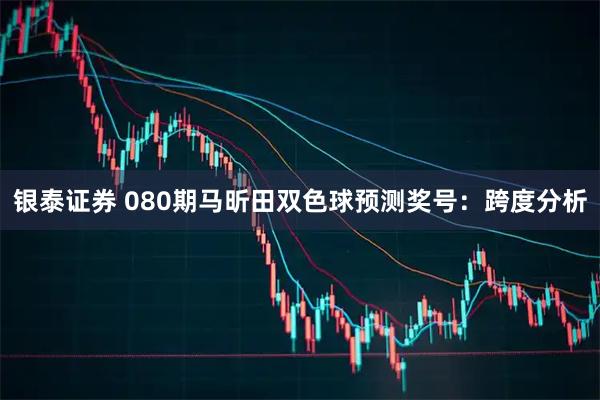 银泰证券 080期马昕田双色球预测奖号：跨度分析