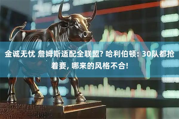 金诚无忧 詹姆斯适配全联盟? 哈利伯顿: 30队都抢着要, 哪来的风格不合!