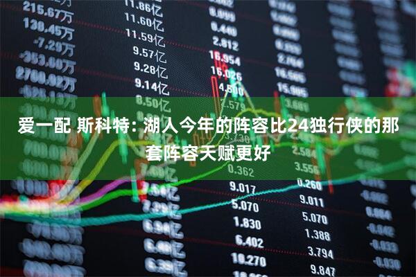 爱一配 斯科特: 湖人今年的阵容比24独行侠的那套阵容天赋更好