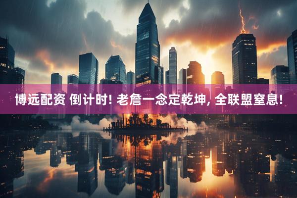 博远配资 倒计时! 老詹一念定乾坤, 全联盟窒息!