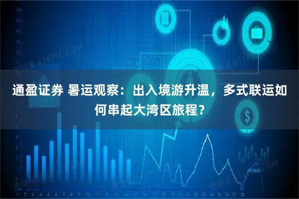 通盈证券 暑运观察：出入境游升温，多式联运如何串起大湾区旅程？