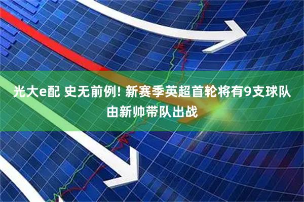 光大e配 史无前例! 新赛季英超首轮将有9支球队由新帅带队出战