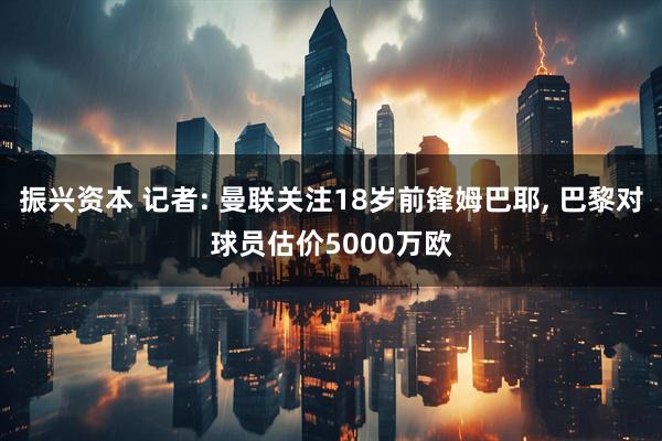 振兴资本 记者: 曼联关注18岁前锋姆巴耶, 巴黎对球员估价5000万欧