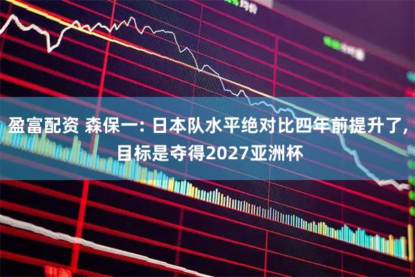 盈富配资 森保一: 日本队水平绝对比四年前提升了, 目标是夺得2027亚洲杯