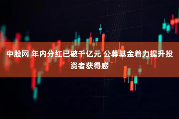 中股网 年内分红已破千亿元 公募基金着力提升投资者获得感