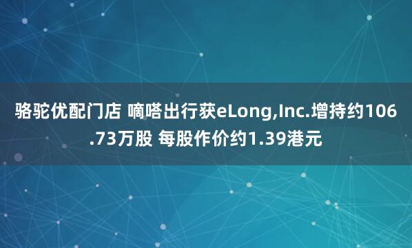 骆驼优配门店 嘀嗒出行获eLong,Inc.增持约106.73万股 每股作价约1.39港元