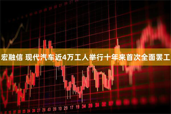 宏融信 现代汽车近4万工人举行十年来首次全面罢工