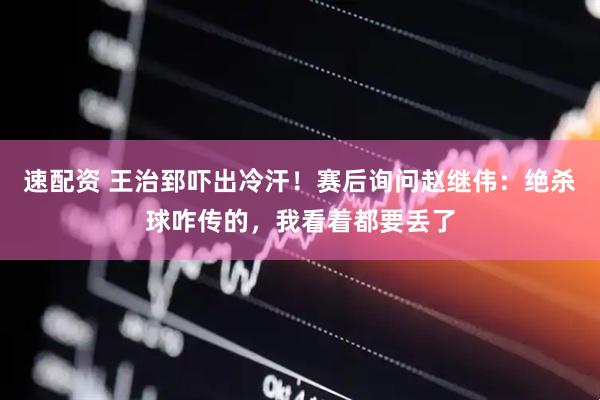 速配资 王治郅吓出冷汗！赛后询问赵继伟：绝杀球咋传的，我看着都要丢了