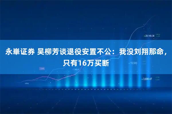 永崋证券 吴柳芳谈退役安置不公：我没刘翔那命，只有16万买断