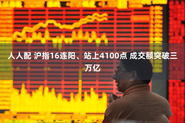 人人配 沪指16连阳、站上4100点 成交额突破三万亿