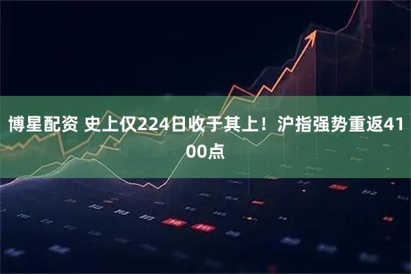 博星配资 史上仅224日收于其上！沪指强势重返4100点