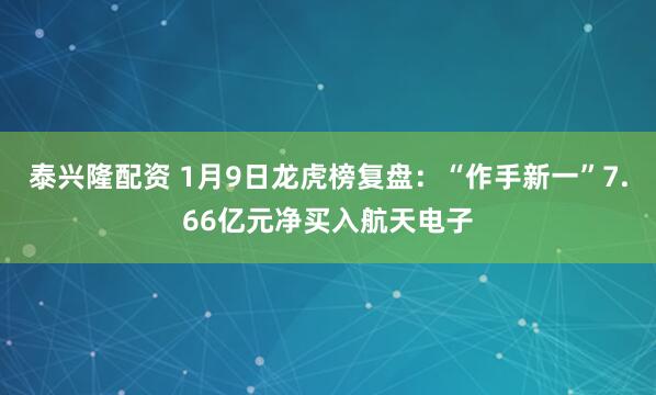 泰兴隆配资 1月9日龙虎榜复盘：“作手新一”7.66亿元净买入航天电子